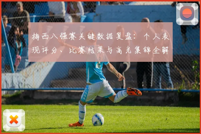 梅西八强赛关键数据复盘：个人表现评分、比赛结果与高光集锦全解析