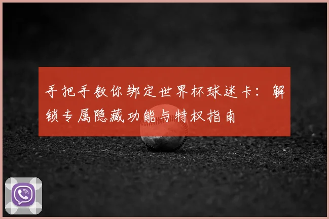 手把手教你绑定世界杯球迷卡：解锁专属隐藏功能与特权指南