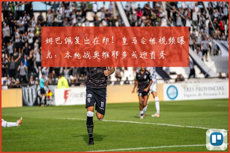 姆巴佩复出在即!皇马合练视频曝光,本轮战奥维耶多或迎首秀