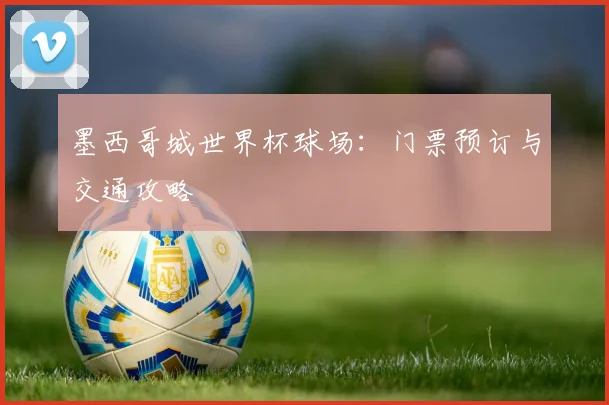 墨西哥城世界杯球场：门票预订与交通攻略