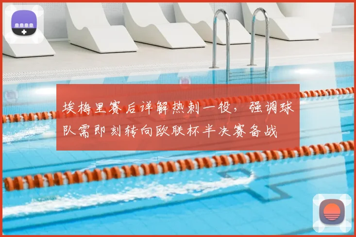 埃梅里赛后详解热刺一役,强调球队需即刻转向欧联杯半决赛备战