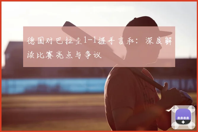 德国对巴拉圭1-1握手言和:深度解读比赛亮点与争议