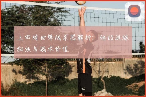上田绮世锋线杀器解析:他的进球秘诀与战术价值