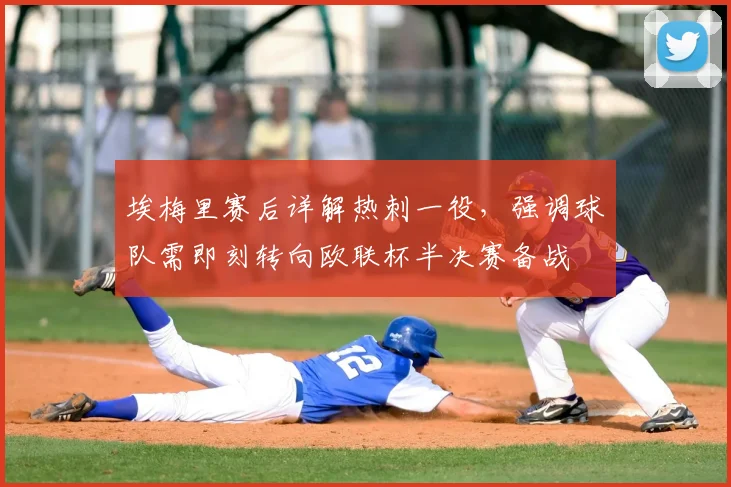 埃梅里赛后详解热刺一役,强调球队需即刻转向欧联杯半决赛备战