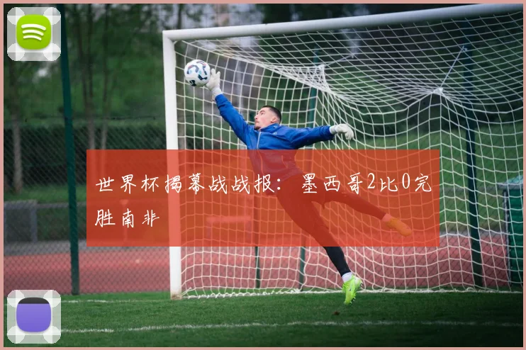 世界杯揭幕战战报:墨西哥2比0完胜南非