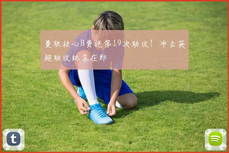 曼联核心B费送第19次助攻!冲击英超助攻纪录在即