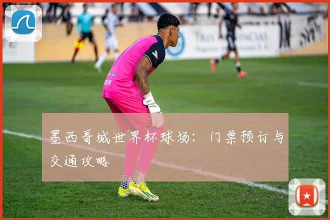 墨西哥城世界杯球场:门票预订与交通攻略