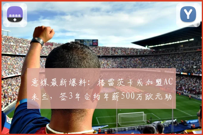 意媒最新爆料:格雷茨卡或加盟AC米兰,签3年合约年薪500万欧元助力中场升级