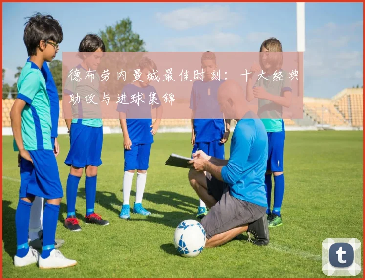 德布劳内曼城最佳时刻：十大经典助攻与进球集锦