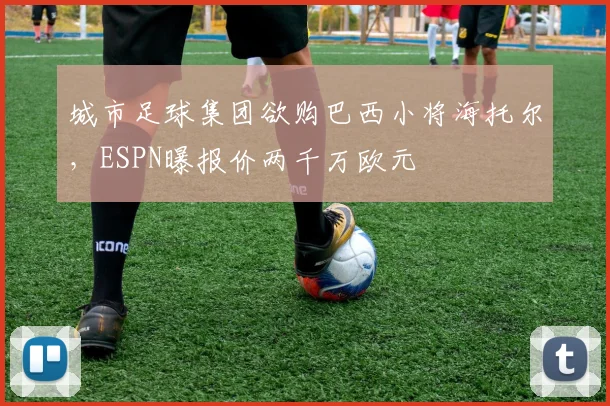 城市足球集团欲购巴西小将海托尔,ESPN曝报价两千万欧元