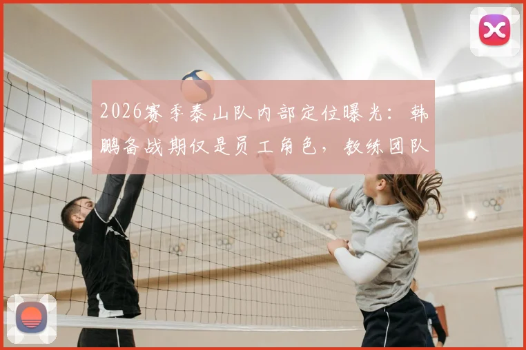 2026赛季泰山队内部定位曝光:韩鹏备战期仅是员工角色,教练团队组建与他无关