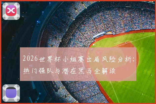 2026世界杯小组赛出局风险分析:热门强队与潜在黑马全解读
