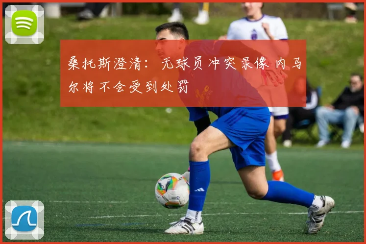 桑托斯澄清:无球员冲突录像 内马尔将不会受到处罚