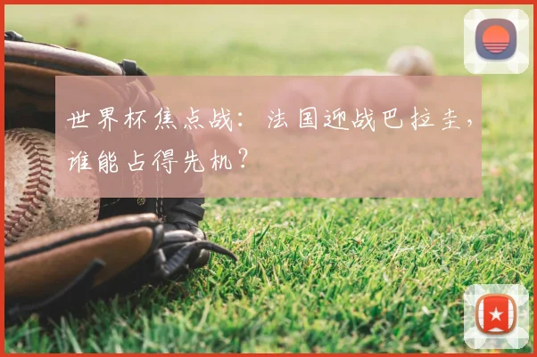 世界杯焦点战:法国迎战巴拉圭,谁能占得先机?