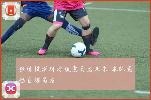 教练投诉对方故意乌龙未果 本队竟也自摆乌龙