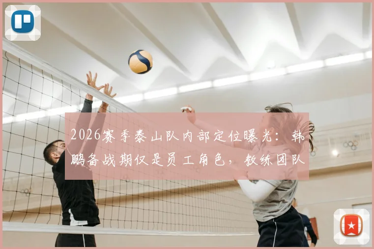 2026赛季泰山队内部定位曝光：韩鹏备战期仅是员工角色，教练团队组建与他无关
