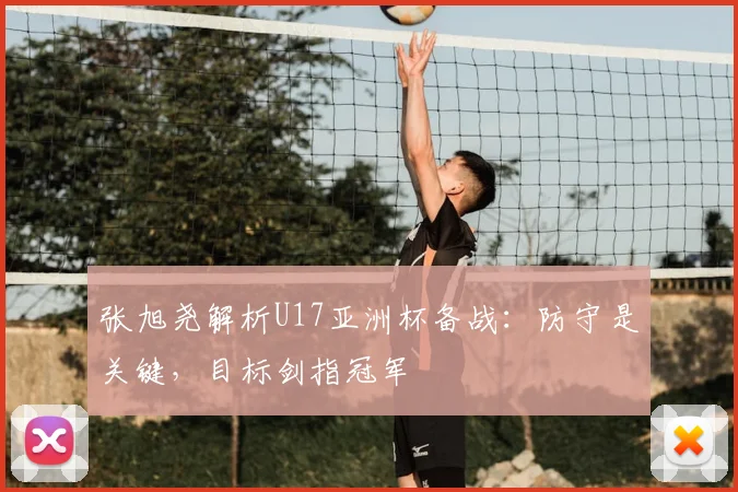 张旭尧解析U17亚洲杯备战:防守是关键,目标剑指冠军